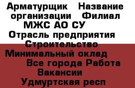 Арматурщик › Название организации ­ Филиал МЖС АО СУ-155 › Отрасль предприятия ­ Строительство › Минимальный оклад ­ 45 000 - Все города Работа » Вакансии   . Удмуртская респ.,Сарапул г.